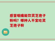 感冒咽痛能饮灵芝孢子粉吗？哪种人不宜吃灵芝孢子粉