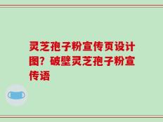 灵芝孢子粉宣传页设计图？破壁灵芝孢子粉宣传语
