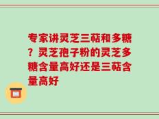 专家讲灵芝三萜和多糖？灵芝孢子粉的灵芝多糖含量高好还是三萜含量高好
