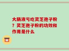 大肠液亏吃灵芝孢子粉？灵芝孢子粉的功效和作用是什么