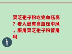 灵芝孢子粉吃完血压高？老人患有高血压中风，服用灵芝孢子粉管用吗