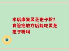 术后康复灵芝孢子粉？食管癌放疗后能吃灵芝孢子粉吗