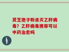 灵芝孢子粉杀灭乙肝病毒？乙肝病毒携带可以中药治愈吗