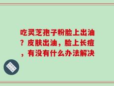 吃灵芝孢子粉脸上出油？皮肤出油，脸上长痘，有没有什么办法解决