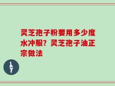 灵芝孢子粉要用多少度水冲服？灵芝孢子油正宗做法