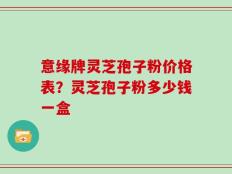 意缘牌灵芝孢子粉价格表？灵芝孢子粉多少钱一盒