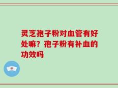 灵芝孢子粉对血管有好处嘛？孢子粉有补血的功效吗
