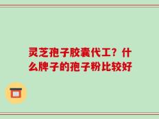 灵芝孢子胶囊代工？什么牌子的孢子粉比较好