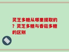 灵芝多糖从哪里提取的？灵芝多糖与香菇多糖的区别