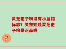 灵芝孢子粉没有小蓝帽标志？关东娃娃灵芝孢子粉是正品吗