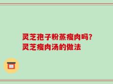 灵芝孢子粉蒸瘦肉吗？灵芝瘦肉汤的做法