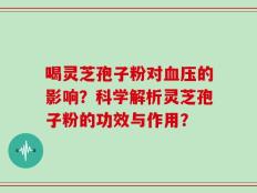 喝灵芝孢子粉对血压的影响？科学解析灵芝孢子粉的功效与作用？
