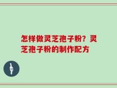 怎样做灵芝孢子粉？灵芝孢子粉的制作配方