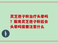 灵芝孢子粉治疗头晕吗？服用灵芝孢子粉后会头晕吗需要注意什么