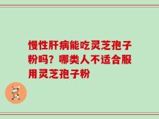 慢性肝病能吃灵芝孢子粉吗？哪类人不适合服用灵芝孢子粉