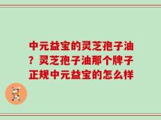 中元益宝的灵芝孢子油？灵芝孢子油那个牌子正规中元益宝的怎么样