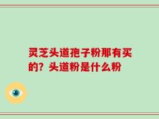 灵芝头道孢子粉那有买的？头道粉是什么粉