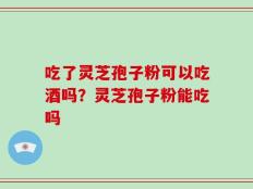 吃了灵芝孢子粉可以吃酒吗？灵芝孢子粉能吃吗