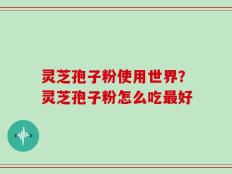 灵芝孢子粉使用世界？灵芝孢子粉怎么吃最好