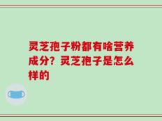 灵芝孢子粉都有啥营养成分？灵芝孢子是怎么样的