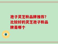 孢子灵芝粉品牌推荐？比较好的灵芝孢子粉品牌是哪个
