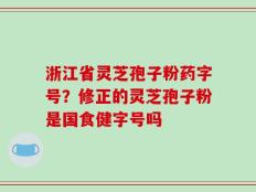 浙江省灵芝孢子粉药字号？修正的灵芝孢子粉是国食健字号吗