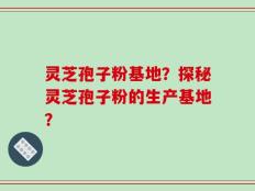灵芝孢子粉基地？探秘灵芝孢子粉的生产基地？