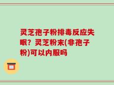 灵芝孢子粉排毒反应失眠？灵芝粉末(非孢子粉)可以内服吗