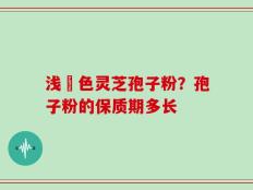 浅黃色灵芝孢子粉？孢子粉的保质期多长
