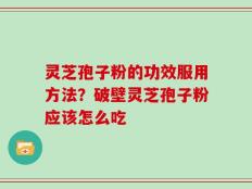 灵芝孢子粉的功效服用方法？破壁灵芝孢子粉应该怎么吃