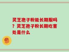 灵芝孢子粉能长期服吗？灵芝孢子粉长期吃害处是什么