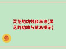 灵芝的功效和忌讳(灵芝的功效与禁忌提示)