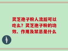 灵芝孢子粉人流后可以吃么？灵芝孢子粉的功效、作用及禁忌是什么
