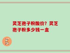 灵芝孢子粉酸价？灵芝孢子粉多少钱一盒