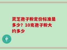 灵芝孢子粉定价标准是多少？10克孢子粉大约多少