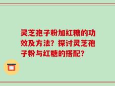 灵芝孢子粉加红糖的功效及方法？探讨灵芝孢子粉与红糖的搭配？