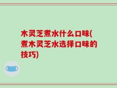木灵芝煮水什么口味(煮木灵芝水选择口味的技巧)