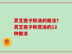 灵芝孢子粉汤的做法？灵芝孢子粉煲汤的12种做法