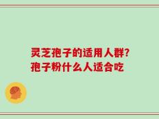 灵芝孢子的适用人群？孢子粉什么人适合吃