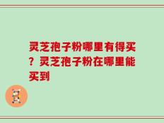 灵芝孢子粉哪里有得买？灵芝孢子粉在哪里能买到