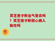 灵芝孢子粉治气管炎吗？灵芝孢子粉冠心病人能吃吗