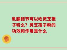 乳腺结节可以吃灵芝孢子粉么？灵芝孢子粉的功效和作用是什么