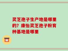 灵芝孢子生产地是哪里的？康怡灵芝孢子粉育种基地是哪里