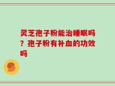 灵芝孢子粉能治睡眠吗？孢子粉有补血的功效吗