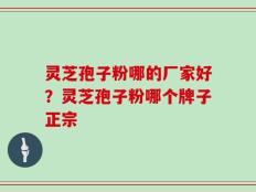 灵芝孢子粉哪的厂家好？灵芝孢子粉哪个牌子正宗