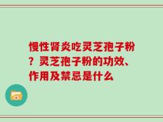 慢性肾炎吃灵芝孢子粉？灵芝孢子粉的功效、作用及禁忌是什么