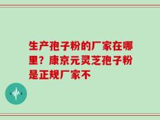 生产孢子粉的厂家在哪里？康京元灵芝孢子粉是正规厂家不