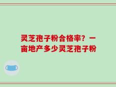灵芝孢子粉合格率？一亩地产多少灵芝孢子粉