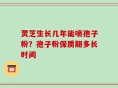 灵芝生长几年能喷孢子粉？孢子粉保质期多长时间