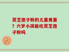 灵芝孢子粉的儿童用量？六岁小孩能吃灵芝孢子粉吗